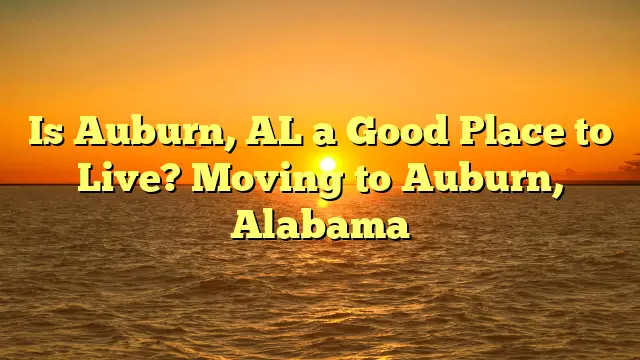 Is Auburn, Al A Good Place To Live? Moving To Auburn, Alabama