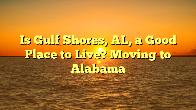 Is Gulf Shores, Al, A Good Place To Live? Moving To Alabama