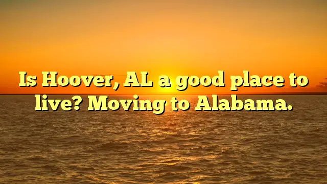 Is Hoover, Al A Good Place To Live? Moving To Alabama.