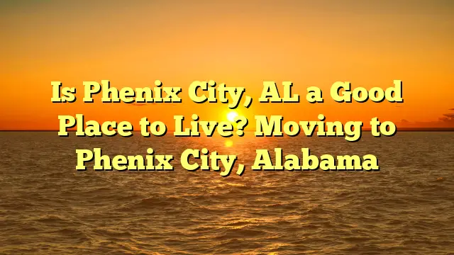Is Phenix City, Al A Good Place To Live? Moving To Phenix City, Alabama