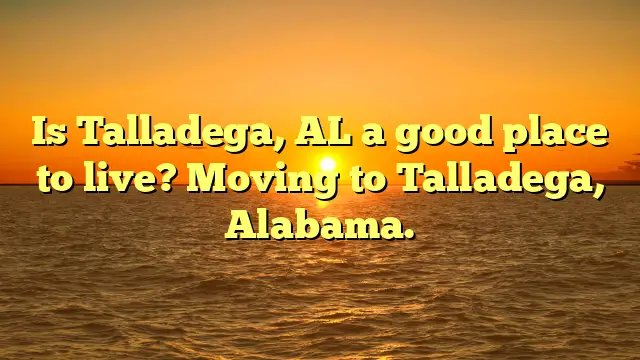 Is Talladega, Al A Good Place To Live? Moving To Talladega, Alabama.