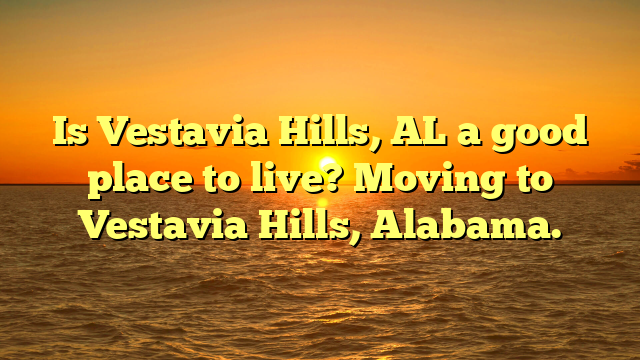 Is Vestavia Hills, Al A Good Place To Live? Moving To Vestavia Hills, Alabama.
